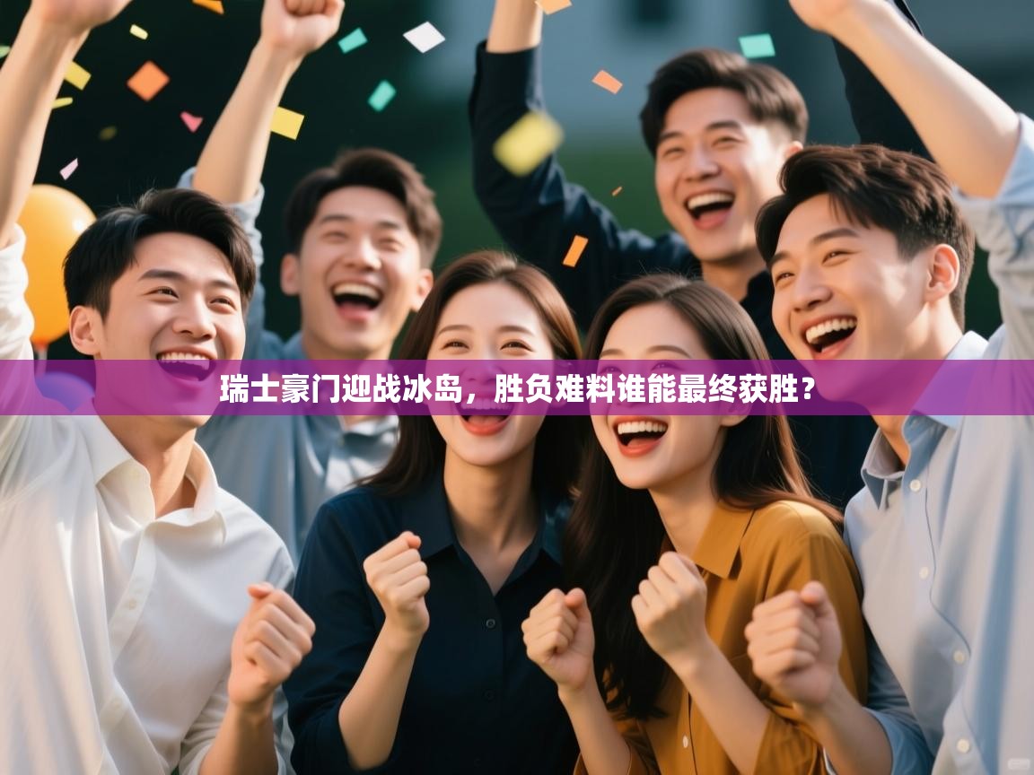 瑞士豪门迎战冰岛，胜负难料谁能最终获胜？